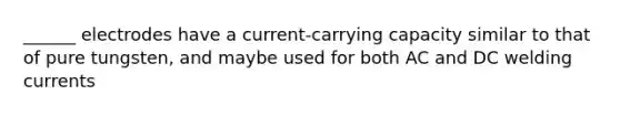 ______ electrodes have a current-carrying capacity similar to that of pure tungsten, and maybe used for both AC and DC welding currents