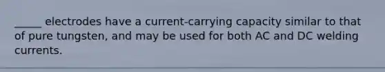 _____ electrodes have a current-carrying capacity similar to that of pure tungsten, and may be used for both AC and DC welding currents.