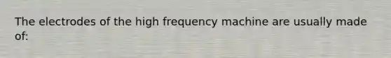 The electrodes of the high frequency machine are usually made of: