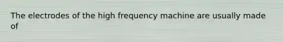 The electrodes of the high frequency machine are usually made of