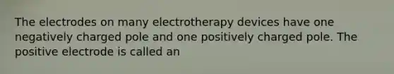 The electrodes on many electrotherapy devices have one negatively charged pole and one positively charged pole. The positive electrode is called an