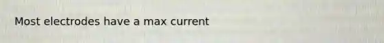 Most electrodes have a max current