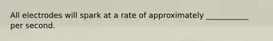 All electrodes will spark at a rate of approximately ___________ per second.