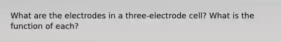 What are the electrodes in a three-electrode cell? What is the function of each?