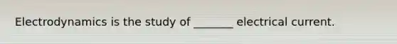 Electrodynamics is the study of _______ electrical current.