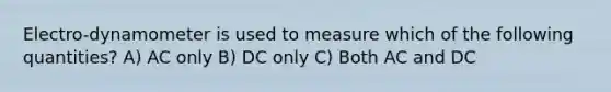 Electro-dynamometer is used to measure which of the following quantities? A) AC only B) DC only C) Both AC and DC