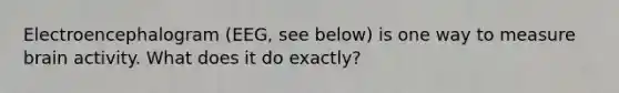 Electroencephalogram (EEG, see below) is one way to measure brain activity. What does it do exactly?