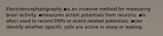 Electroencephalography ▪️is an invasive method for measuring brain activity. ▪️measures action potentials from neurons. ▪️is often used to record ERPs or event-related potentials. ▪️can identify whether specific cells are active in sleep or waking.