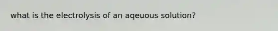 what is the electrolysis of an aqeuous solution?