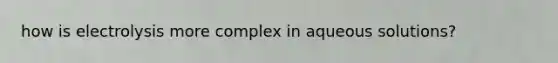 how is electrolysis more complex in aqueous solutions?