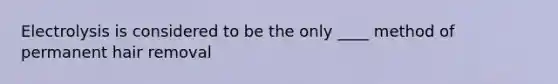 Electrolysis is considered to be the only ____ method of permanent hair removal