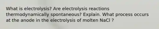 What is electrolysis? Are electrolysis reactions thermodynamically spontaneous? Explain. What process occurs at the anode in the electrolysis of molten NaCl ?