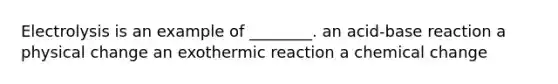 Electrolysis is an example of ________. an acid-base reaction a physical change an exothermic reaction a chemical change