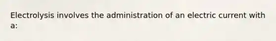 Electrolysis involves the administration of an electric current with a: