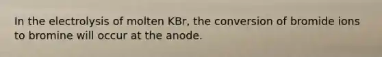 In the electrolysis of molten KBr, the conversion of bromide ions to bromine will occur at the anode.