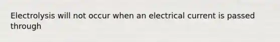 Electrolysis will not occur when an electrical current is passed through