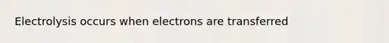 Electrolysis occurs when electrons are transferred