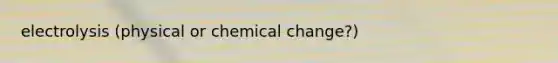 electrolysis (physical or chemical change?)