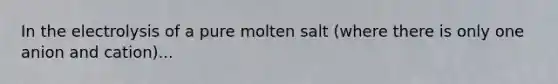 In the electrolysis of a pure molten salt (where there is only one anion and cation)...