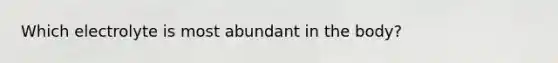 Which electrolyte is most abundant in the body?
