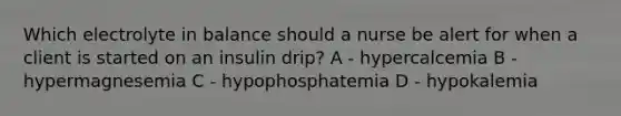 Which electrolyte in balance should a nurse be alert for when a client is started on an insulin drip? A - hypercalcemia B - hypermagnesemia C - hypophosphatemia D - hypokalemia