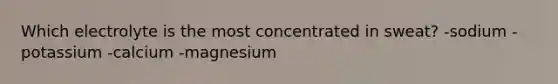 Which electrolyte is the most concentrated in sweat? -sodium -potassium -calcium -magnesium