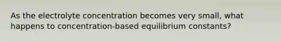 As the electrolyte concentration becomes very small, what happens to concentration-based equilibrium constants?