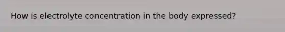 How is electrolyte concentration in the body expressed?