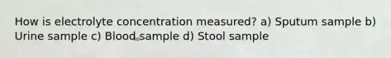 How is electrolyte concentration measured? a) Sputum sample b) Urine sample c) Blood sample d) Stool sample