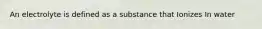 An electrolyte is defined as a substance that Ionizes In water