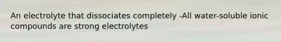 An electrolyte that dissociates completely -All water-soluble ionic compounds are strong electrolytes