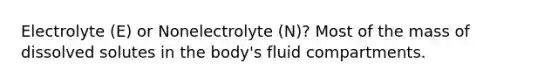 Electrolyte (E) or Nonelectrolyte (N)? Most of the mass of dissolved solutes in the body's fluid compartments.