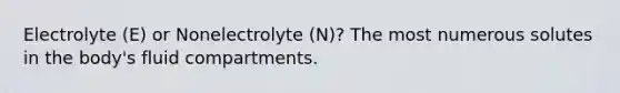 Electrolyte (E) or Nonelectrolyte (N)? The most numerous solutes in the body's fluid compartments.