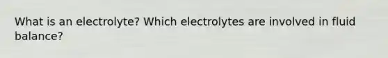 What is an electrolyte? Which electrolytes are involved in fluid balance?