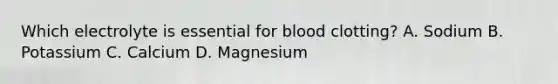 Which electrolyte is essential for blood clotting? A. Sodium B. Potassium C. Calcium D. Magnesium