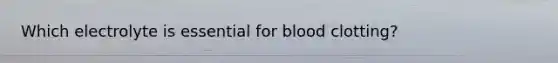 Which electrolyte is essential for blood clotting?