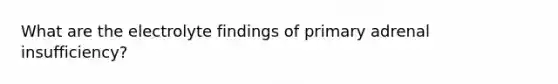 What are the electrolyte findings of primary adrenal insufficiency?