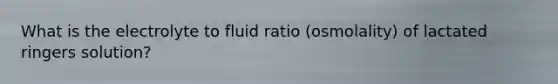 What is the electrolyte to fluid ratio (osmolality) of lactated ringers solution?