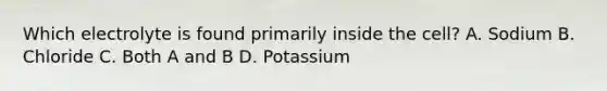 Which electrolyte is found primarily inside the cell? A. Sodium B. Chloride C. Both A and B D. Potassium