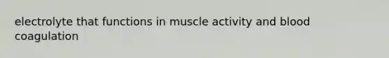 electrolyte that functions in muscle activity and blood coagulation