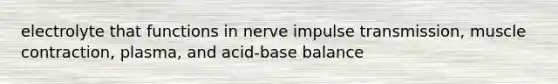 electrolyte that functions in nerve impulse transmission, muscle contraction, plasma, and acid-base balance