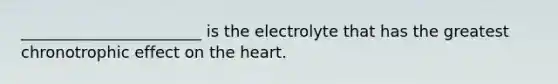 _______________________ is the electrolyte that has the greatest chronotrophic effect on the heart.