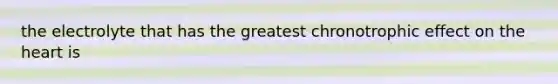 the electrolyte that has the greatest chronotrophic effect on the heart is