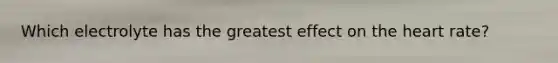 Which electrolyte has the greatest effect on the heart rate?