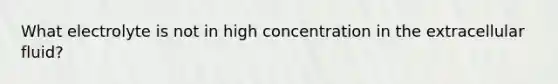 What electrolyte is not in high concentration in the extracellular fluid?