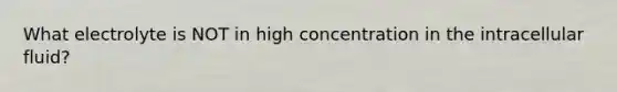 What electrolyte is NOT in high concentration in the intracellular fluid?