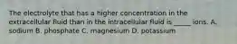 The electrolyte that has a higher concentration in the extracellular fluid than in the intracellular fluid is _____ ions. A. sodium B. phosphate C. magnesium D. potassium