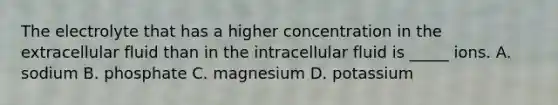 The electrolyte that has a higher concentration in the extracellular fluid than in the intracellular fluid is _____ ions. A. sodium B. phosphate C. magnesium D. potassium