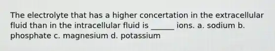 The electrolyte that has a higher concertation in the extracellular fluid than in the intracellular fluid is ______ ions. a. sodium b. phosphate c. magnesium d. potassium