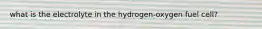 what is the electrolyte in the hydrogen-oxygen fuel cell?